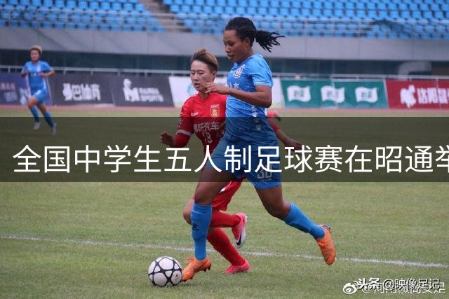 全国中学生五人制足球赛在昭通举行 体育赛事激活文旅新体验
