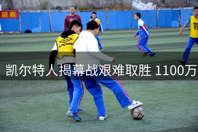凯尔特人揭幕战艰难取胜 1100万新援屡失良机引热议