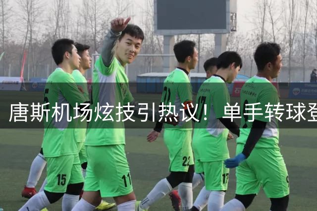唐斯机场炫技引热议！单手转球登机晒照自证状态火热