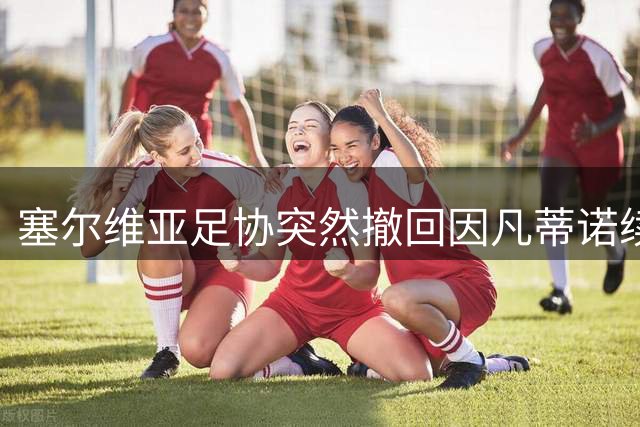 塞尔维亚足协突然撤回因凡蒂诺续任背书 国际足联领导层危机加剧