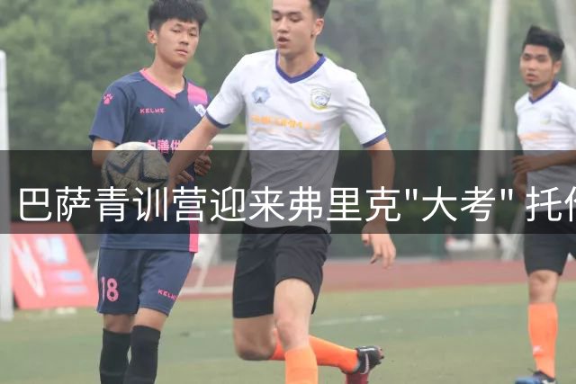 巴萨青训营迎来弗里克"大考" 托伦茨领衔左后卫争夺战