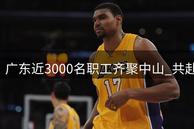 广东近3000名职工齐聚中山 共赴“篮球之约”
