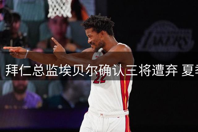 拜仁总监埃贝尔确认三将遭弃 夏季清洗名单出炉