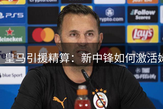 皇马引援精算：新中锋如何激活姆巴佩的“第二春”？