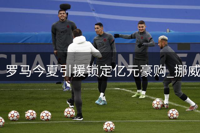 罗马今夏引援锁定亿元豪购 挪威新星成头号目标