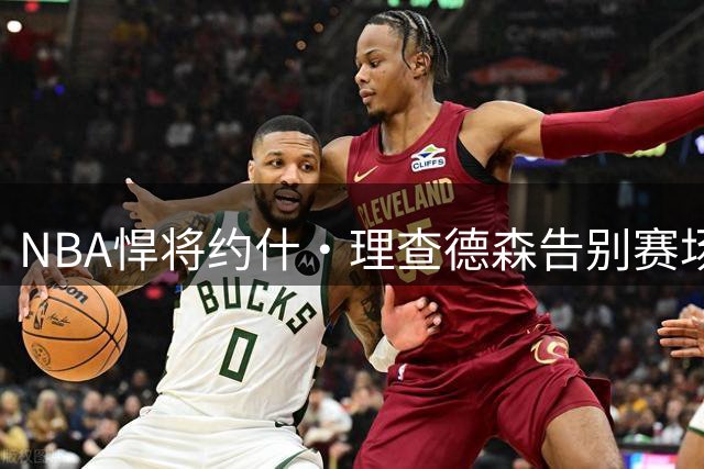NBA悍将约什·理查德森告别赛场 十年征战铸就防守尖兵传奇